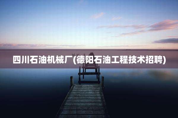 四川石油机械厂(德阳石油工程技术招聘)