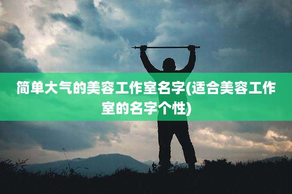 简单大气的美容工作室名字(适合美容工作室的名字个性)