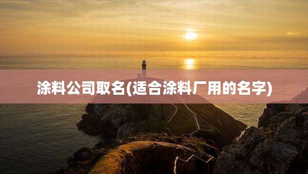 涂料公司取名(适合涂料厂用的名字)
