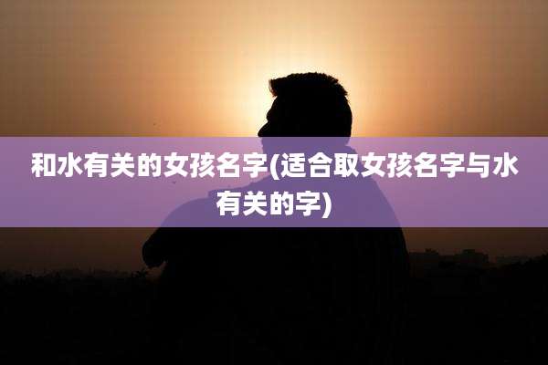 和水有关的女孩名字(适合取女孩名字与水有关的字)