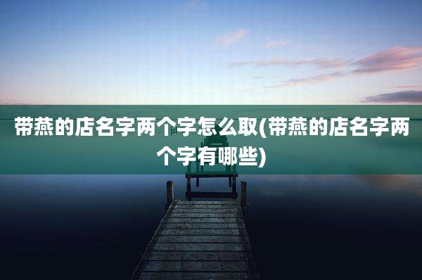 带燕的店名字两个字怎么取(带燕的店名字两个字有哪些)