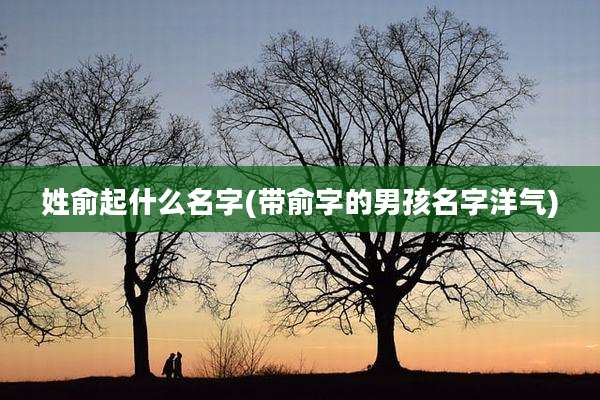 姓俞起什么名字(带俞字的男孩名字洋气)