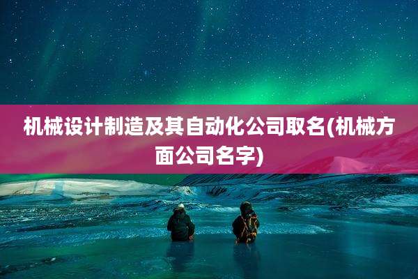 机械设计制造及其自动化公司取名(机械方面公司名字)