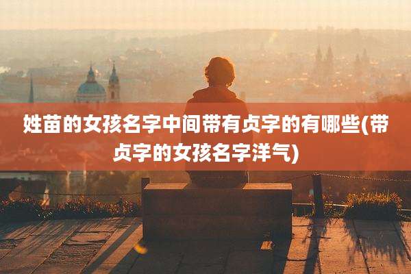 姓苗的女孩名字中间带有贞字的有哪些(带贞字的女孩名字洋气)