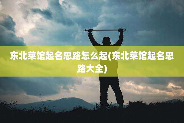 东北菜馆起名思路怎么起(东北菜馆起名思路大全)