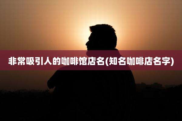 非常吸引人的咖啡馆店名(知名咖啡店名字)