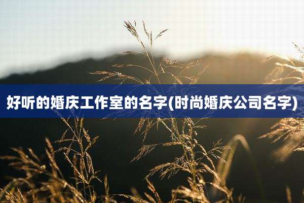 好听的婚庆工作室的名字(时尚婚庆公司名字)