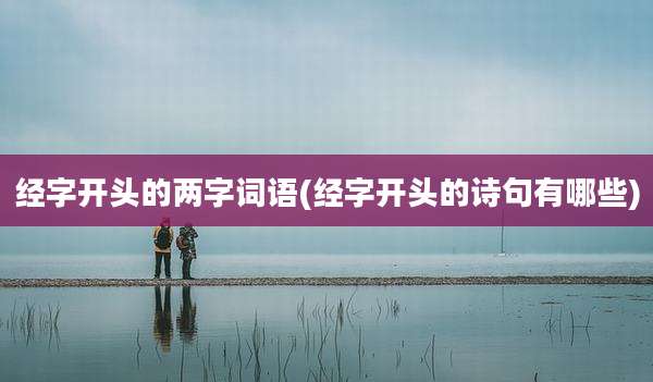经字开头的两字词语(经字开头的诗句有哪些)