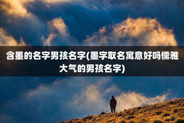 含墨的名字男孩名字(墨字取名寓意好吗儒雅大气的男孩名字)