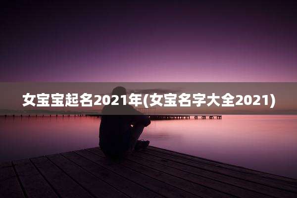 女宝宝起名2021年(女宝名字大全2021)