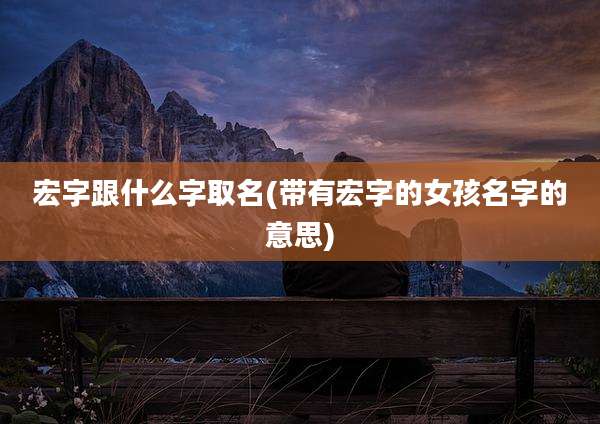 宏字跟什么字取名(带有宏字的女孩名字的意思)