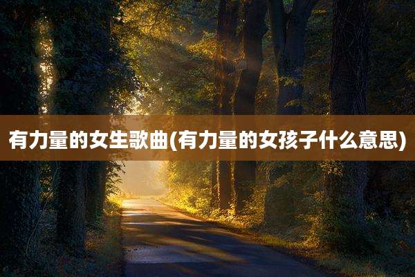 有力量的女生歌曲(有力量的女孩子什么意思)