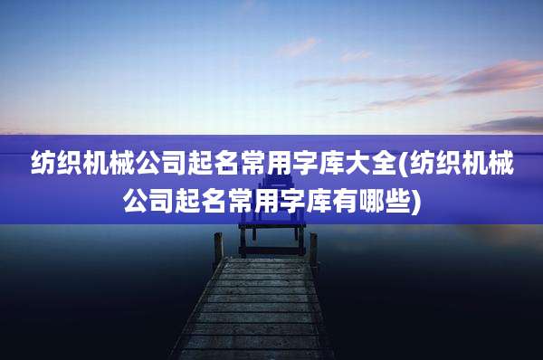 纺织机械公司起名常用字库大全(纺织机械公司起名常用字库有哪些)