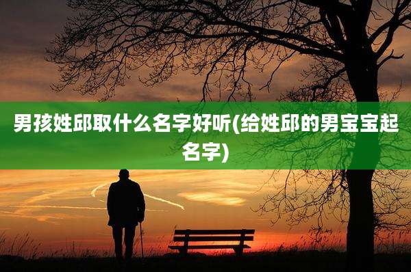 男孩姓邱取什么名字好听(给姓邱的男宝宝起名字)