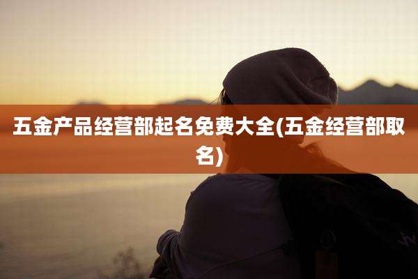 五金产品经营部起名免费大全(五金经营部取名)