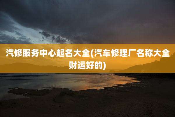 汽修服务中心起名大全(汽车修理厂名称大全财运好的)