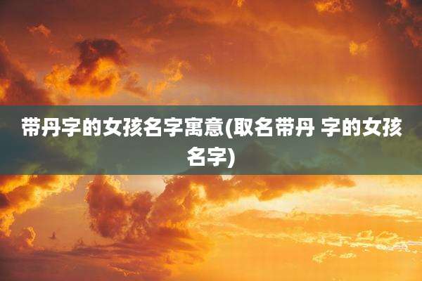 带丹字的女孩名字寓意(取名带丹 字的女孩名字)