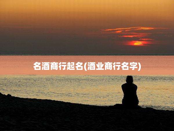 名酒商行起名(酒业商行名字)