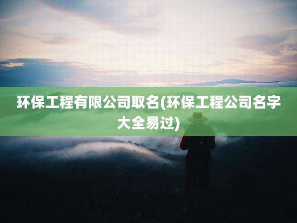环保工程有限公司取名(环保工程公司名字大全易过)