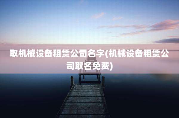取机械设备租赁公司名字(机械设备租赁公司取名免费)