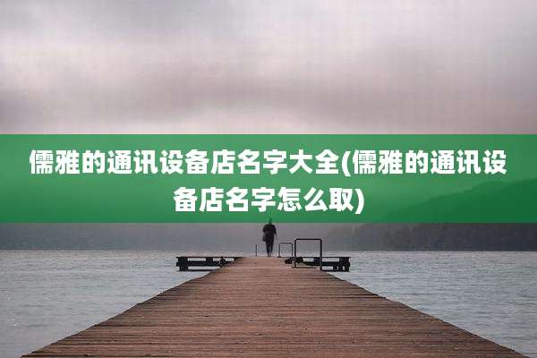 儒雅的通讯设备店名字大全(儒雅的通讯设备店名字怎么取)