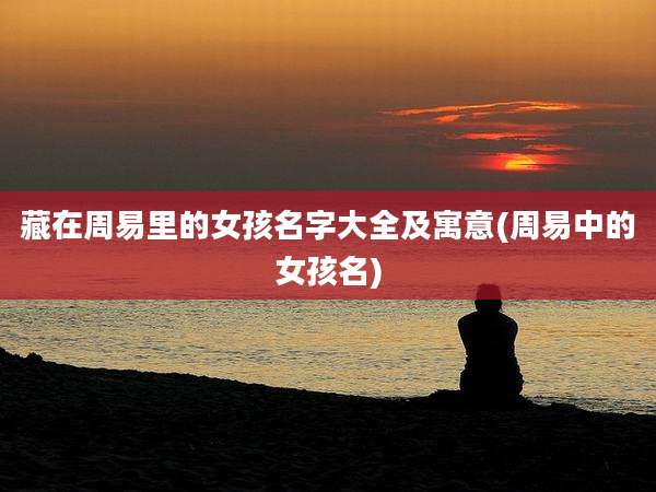 藏在周易里的女孩名字大全及寓意(周易中的女孩名)
