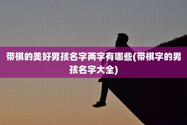 带棋的美好男孩名字两字有哪些(带棋字的男孩名字大全)