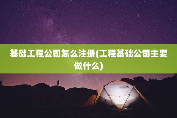 基础工程公司怎么注册(工程基础公司主要做什么)