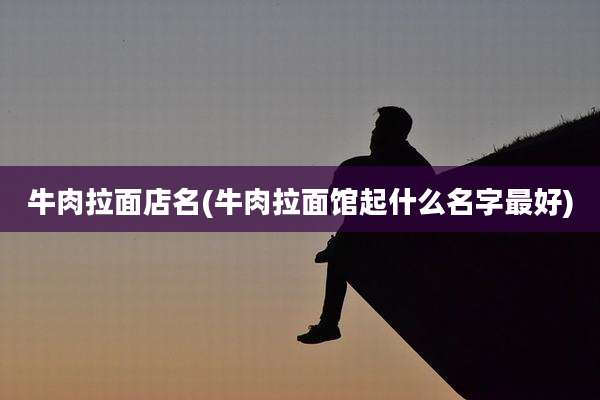 牛肉拉面店名(牛肉拉面馆起什么名字最好)