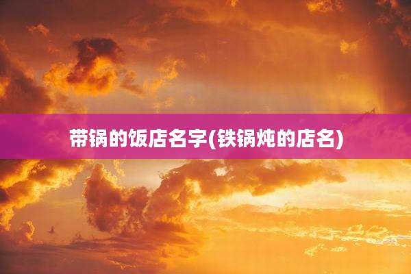 带锅的饭店名字(铁锅炖的店名)