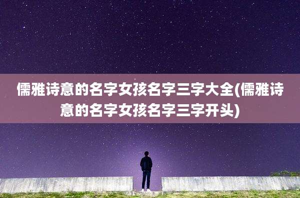 儒雅诗意的名字女孩名字三字大全(儒雅诗意的名字女孩名字三字开头)
