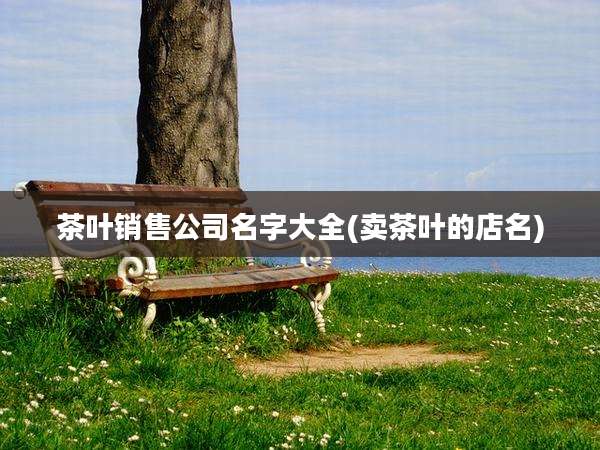 茶叶销售公司名字大全(卖茶叶的店名)