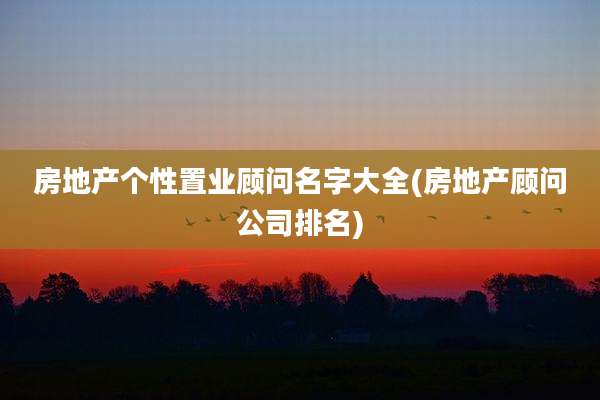 房地产个性置业顾问名字大全(房地产顾问公司排名)