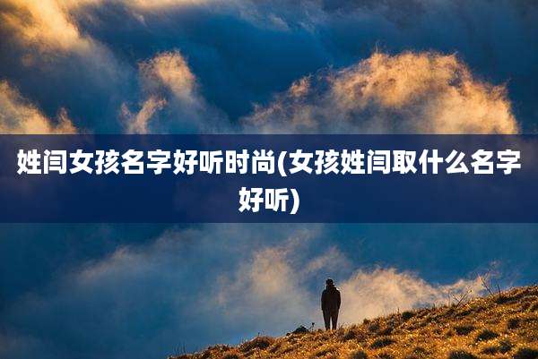 姓闫女孩名字好听时尚(女孩姓闫取什么名字好听)