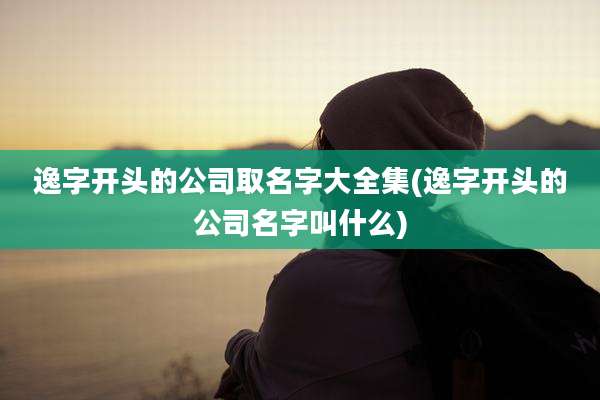 逸字开头的公司取名字大全集(逸字开头的公司名字叫什么)