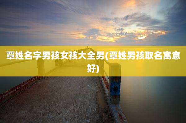 覃姓名字男孩女孩大全男(覃姓男孩取名寓意好)