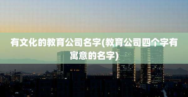 有文化的教育公司名字(教育公司四个字有寓意的名字)