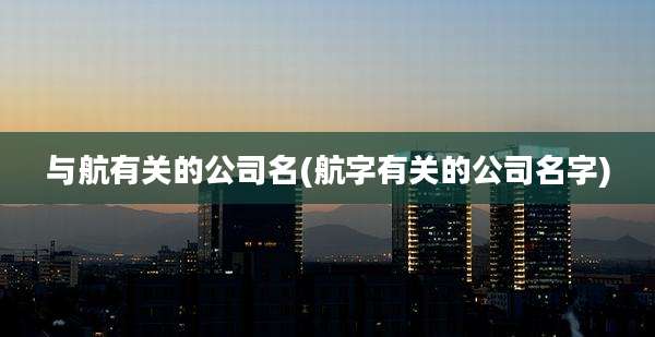 与航有关的公司名(航字有关的公司名字)