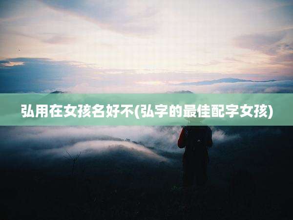 弘用在女孩名好不(弘字的最佳配字女孩)