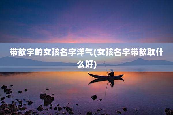 带歆字的女孩名字洋气(女孩名字带歆取什么好)