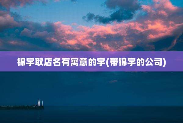 锦字取店名有寓意的字(带锦字的公司)