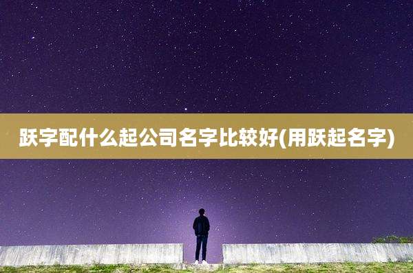 跃字配什么起公司名字比较好(用跃起名字)