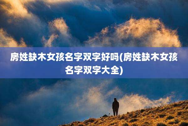 房姓缺木女孩名字双字好吗(房姓缺木女孩名字双字大全)