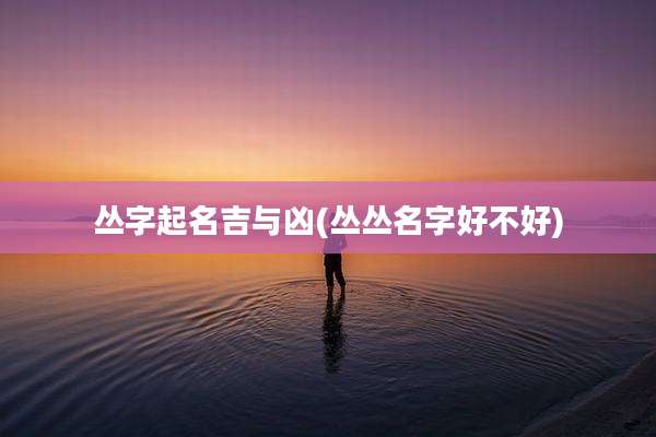 丛字起名吉与凶(丛丛名字好不好)