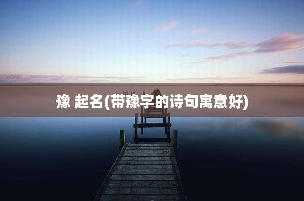 豫 起名(带豫字的诗句寓意好)