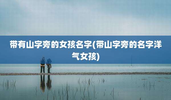带有山字旁的女孩名字(带山字旁的名字洋气女孩)