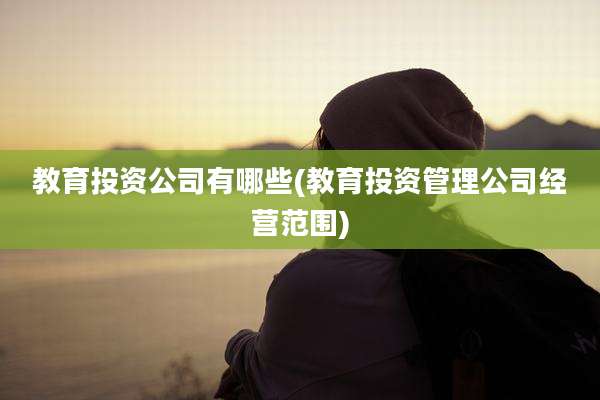 教育投资公司有哪些(教育投资管理公司经营范围)