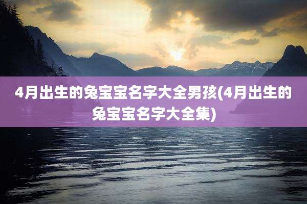 4月出生的兔宝宝名字大全男孩(4月出生的兔宝宝名字大全集)