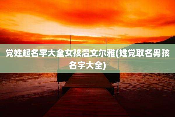 党姓起名字大全女孩温文尔雅(姓党取名男孩名字大全)