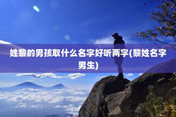姓黎的男孩取什么名字好听两字(黎姓名字男生)